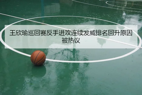 王欣瑜巡回赛反手进攻连续发威排名回升原因被热议